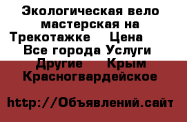 Экологическая вело мастерская на Трекотажке. › Цена ­ 10 - Все города Услуги » Другие   . Крым,Красногвардейское